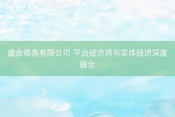 盛合商务有限公司 平台经济将与实体经济深度融合
