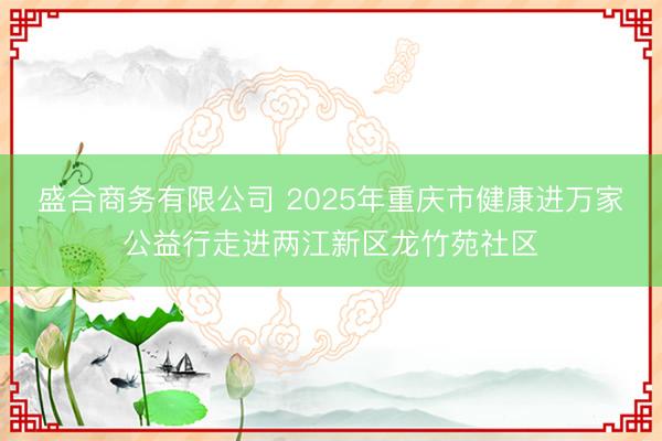 盛合商务有限公司 2025年重庆市健康进万家公益行走进两江新区龙竹苑社区