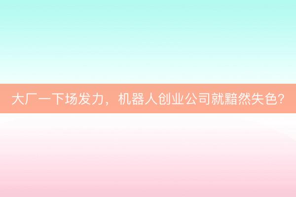 大厂一下场发力，机器人创业公司就黯然失色？