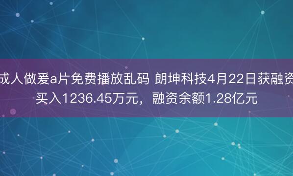 成人做爰a片免费播放乱码 朗坤科技4月22日获融资买入1236.45万元，融资余额1.28亿元