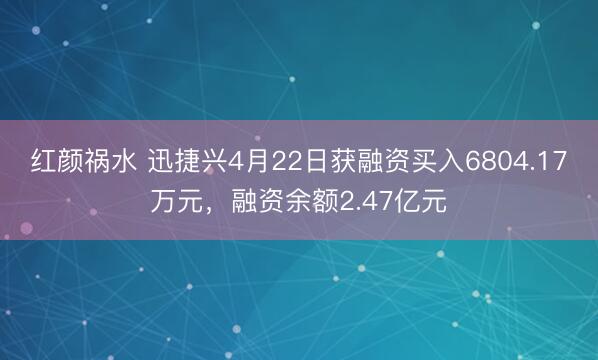 红颜祸水 迅捷兴4月22日获融资买入6804.17万元，融资余额2.47亿元