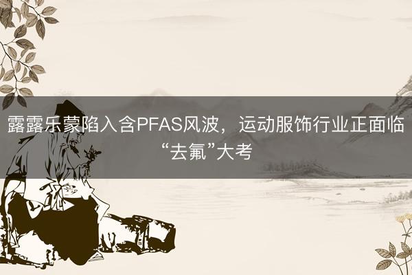 露露乐蒙陷入含PFAS风波，运动服饰行业正面临“去氟”大考