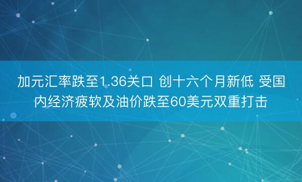 加元汇率跌至1.36关口 创十六个月新低 受国内经济疲软及油价跌至60美元双重打击