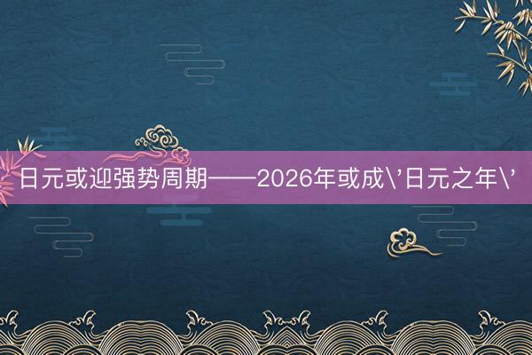 日元或迎强势周期——2026年或成'日元之年'