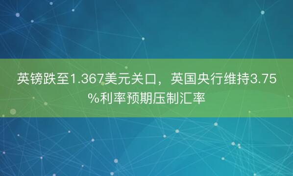 英镑跌至1.367美元关口，英国央行维持3.75%利率预期压制汇率