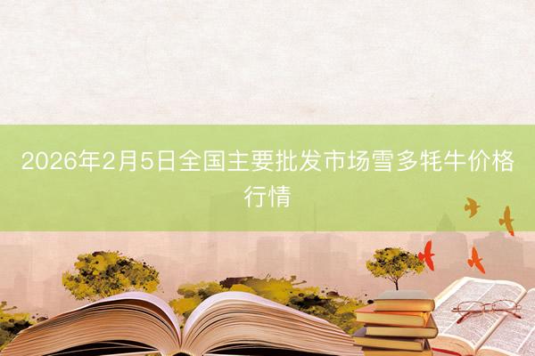2026年2月5日全国主要批发市场雪多牦牛价格行情