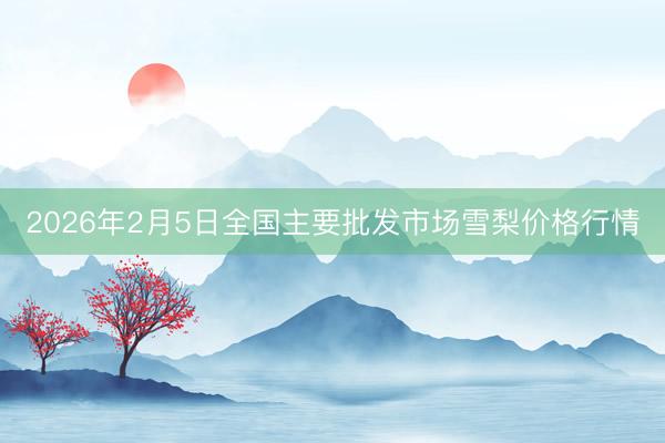 2026年2月5日全国主要批发市场雪梨价格行情