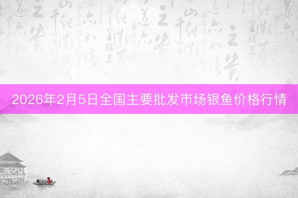 2026年2月5日全国主要批发市场银鱼价格行情