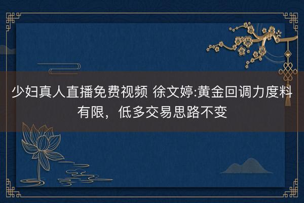 少妇真人直播免费视频 徐文婷:黄金回调力度料有限，低多交易思路不变