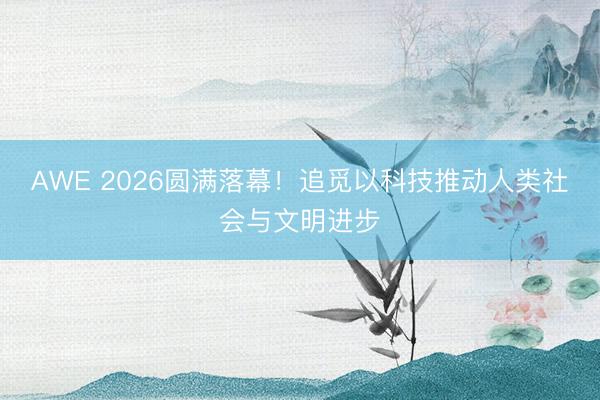 AWE 2026圆满落幕！追觅以科技推动人类社会与文明进步