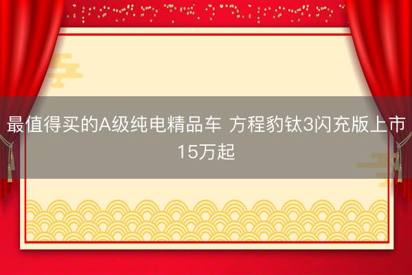 最值得买的A级纯电精品车 方程豹钛3闪充版上市15万起