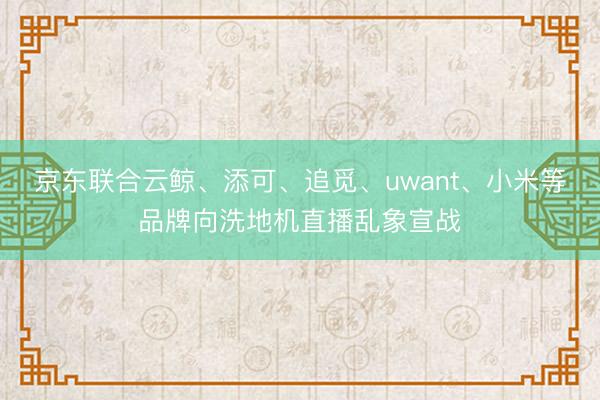 京东联合云鲸、添可、追觅、uwant、小米等品牌向洗地机直播乱象宣战