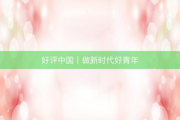 好评中国｜做新时代好青年
