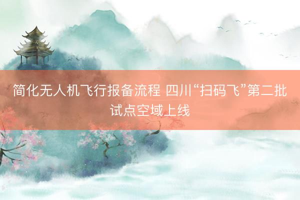 简化无人机飞行报备流程 四川“扫码飞”第二批试点空域上线