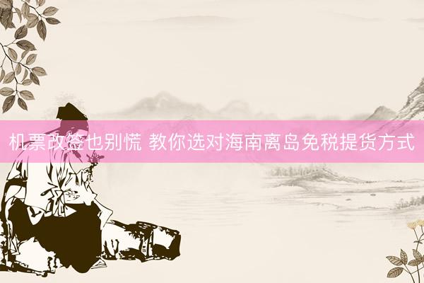 机票改签也别慌 教你选对海南离岛免税提货方式