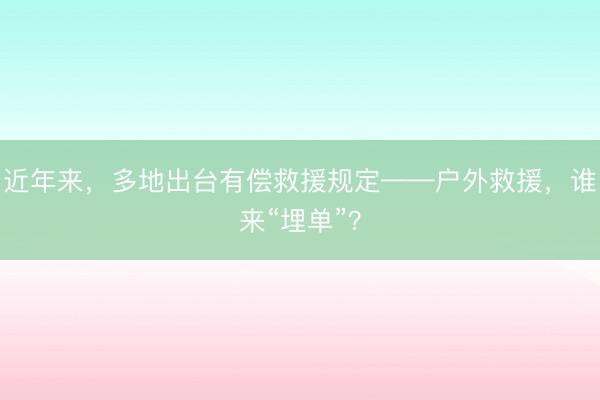 近年来，多地出台有偿救援规定——户外救援，谁来“埋单”？