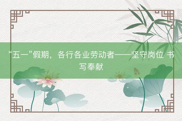 “五一”假期，各行各业劳动者——坚守岗位 书写奉献
