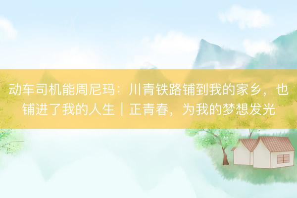 动车司机能周尼玛：川青铁路铺到我的家乡，也铺进了我的人生｜正青春，为我的梦想发光