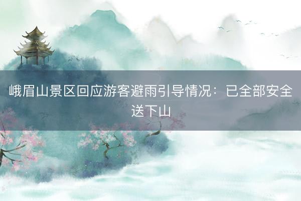 峨眉山景区回应游客避雨引导情况：已全部安全送下山
