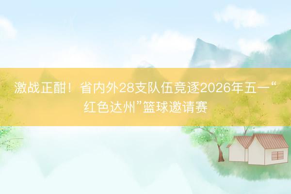 激战正酣！省内外28支队伍竞逐2026年五一“红色达州”篮球邀请赛
