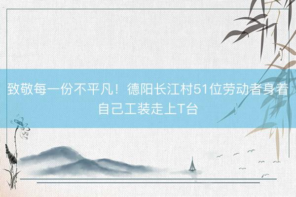 致敬每一份不平凡！德阳长江村51位劳动者身着自己工装走上T台