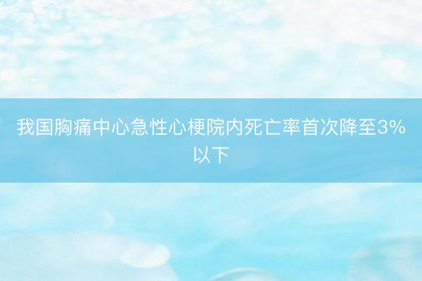 我国胸痛中心急性心梗院内死亡率首次降至3%以下