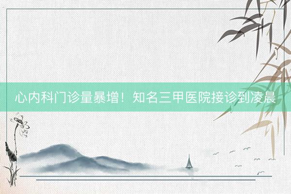 心内科门诊量暴增！知名三甲医院接诊到凌晨
