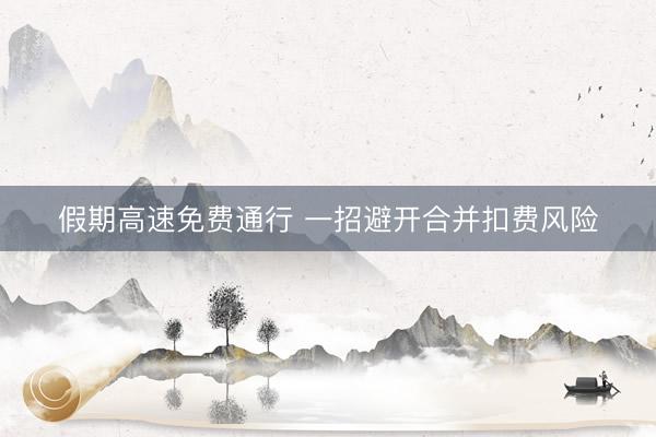 假期高速免费通行 一招避开合并扣费风险