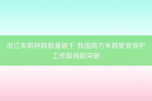 浙江朱鹮种群数量破千 我国南方朱鹮繁育保护工作取得新突破