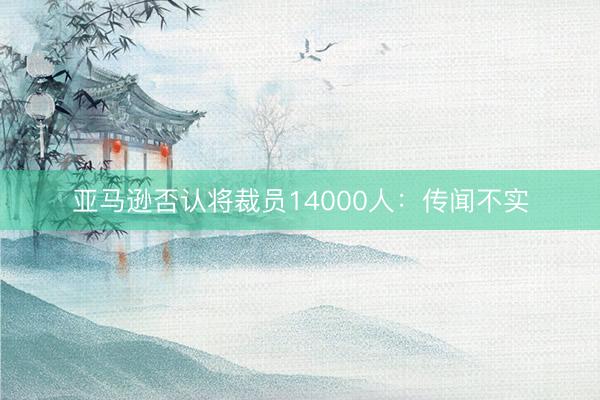 亚马逊否认将裁员14000人：传闻不实