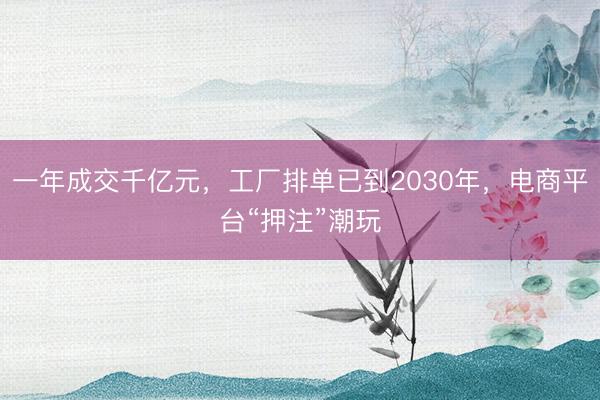一年成交千亿元，工厂排单已到2030年，电商平台“押注”潮玩