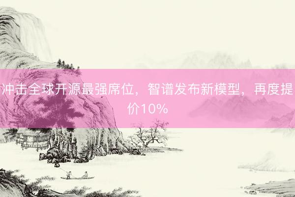 冲击全球开源最强席位，智谱发布新模型，再度提价10%