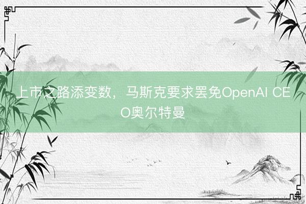 上市之路添变数，马斯克要求罢免OpenAI CEO奥尔特曼
