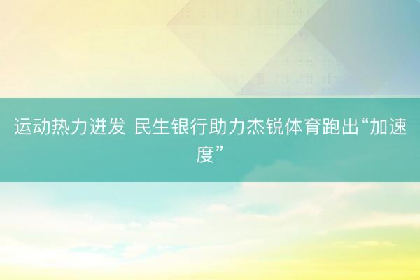 运动热力迸发 民生银行助力杰锐体育跑出“加速度”