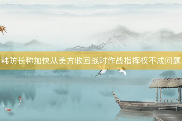 韩防长称加快从美方收回战时作战指挥权不成问题