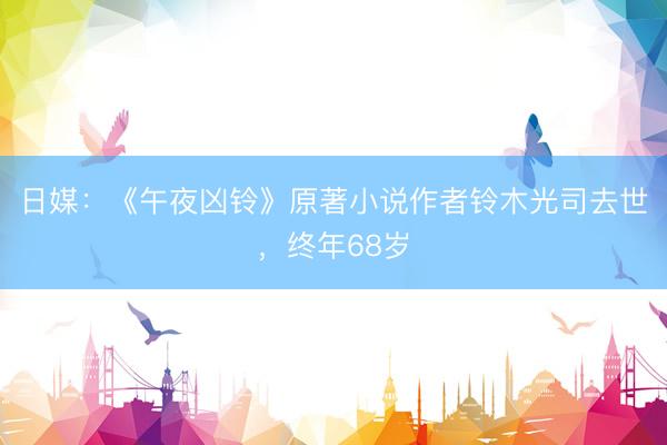 日媒：《午夜凶铃》原著小说作者铃木光司去世，终年68岁