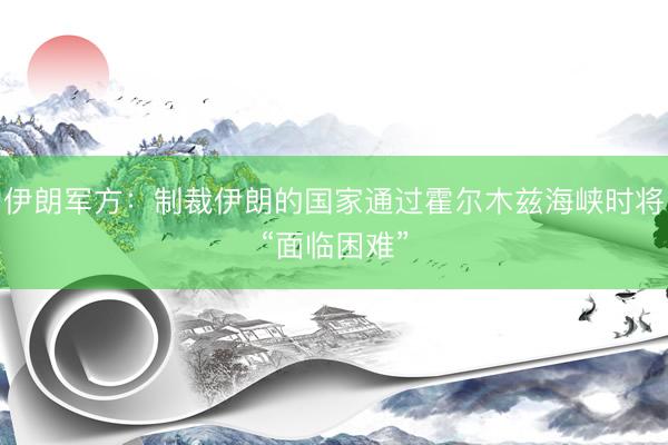 伊朗军方：制裁伊朗的国家通过霍尔木兹海峡时将“面临困难”