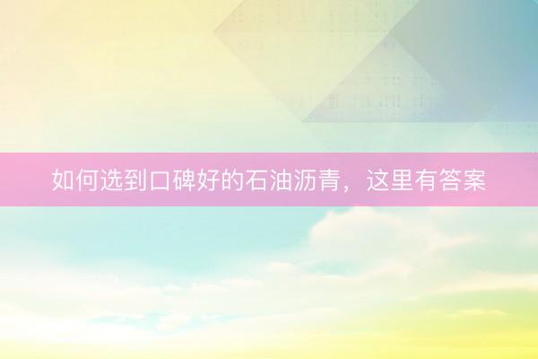 如何选到口碑好的石油沥青，这里有答案