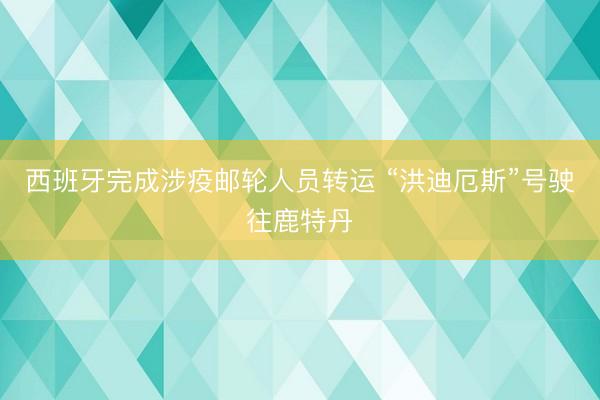 西班牙完成涉疫邮轮人员转运 “洪迪厄斯”号驶往鹿特丹