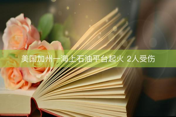 美国加州一海上石油平台起火 2人受伤