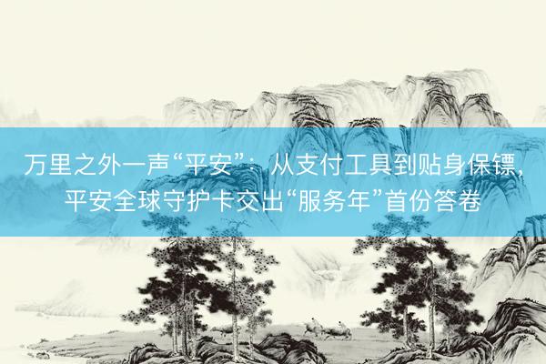 万里之外一声“平安”：从支付工具到贴身保镖，平安全球守护卡交出“服务年”首份答卷
