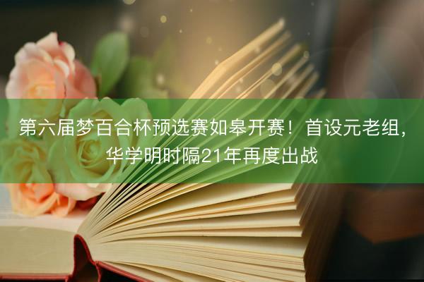 第六届梦百合杯预选赛如皋开赛！首设元老组，华学明时隔21年再度出战