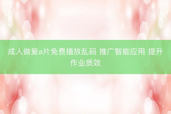 成人做爰a片免费播放乱码 推广智能应用 提升作业质效