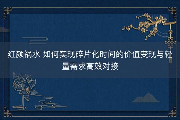 红颜祸水 如何实现碎片化时间的价值变现与轻量需求高效对接