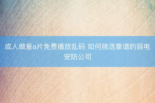 成人做爰a片免费播放乱码 如何挑选靠谱的弱电安防公司