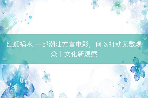 红颜祸水 一部潮汕方言电影，何以打动无数观众丨文化新观察
