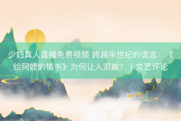 少妇真人直播免费视频 跨越半世纪的谎言：《给阿嬷的情书》为何让人泪崩？丨文艺评论