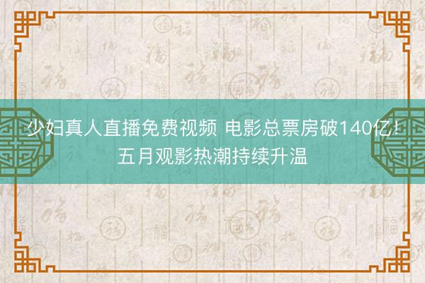 少妇真人直播免费视频 电影总票房破140亿！五月观影热潮持续升温