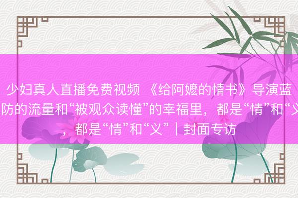 少妇真人直播免费视频 《给阿嬷的情书》导演蓝鸿春：猝不及防的流量和“被观众读懂”的幸福里，都是“情”和“义”｜封面专访