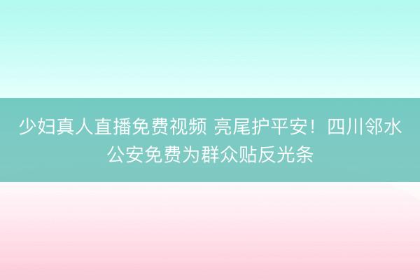少妇真人直播免费视频 亮尾护平安！四川邻水公安免费为群众贴反光条